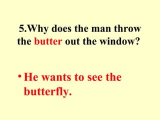 5.Why does the man throw
the butter out the window?
•He wants to see the
butterfly.
 