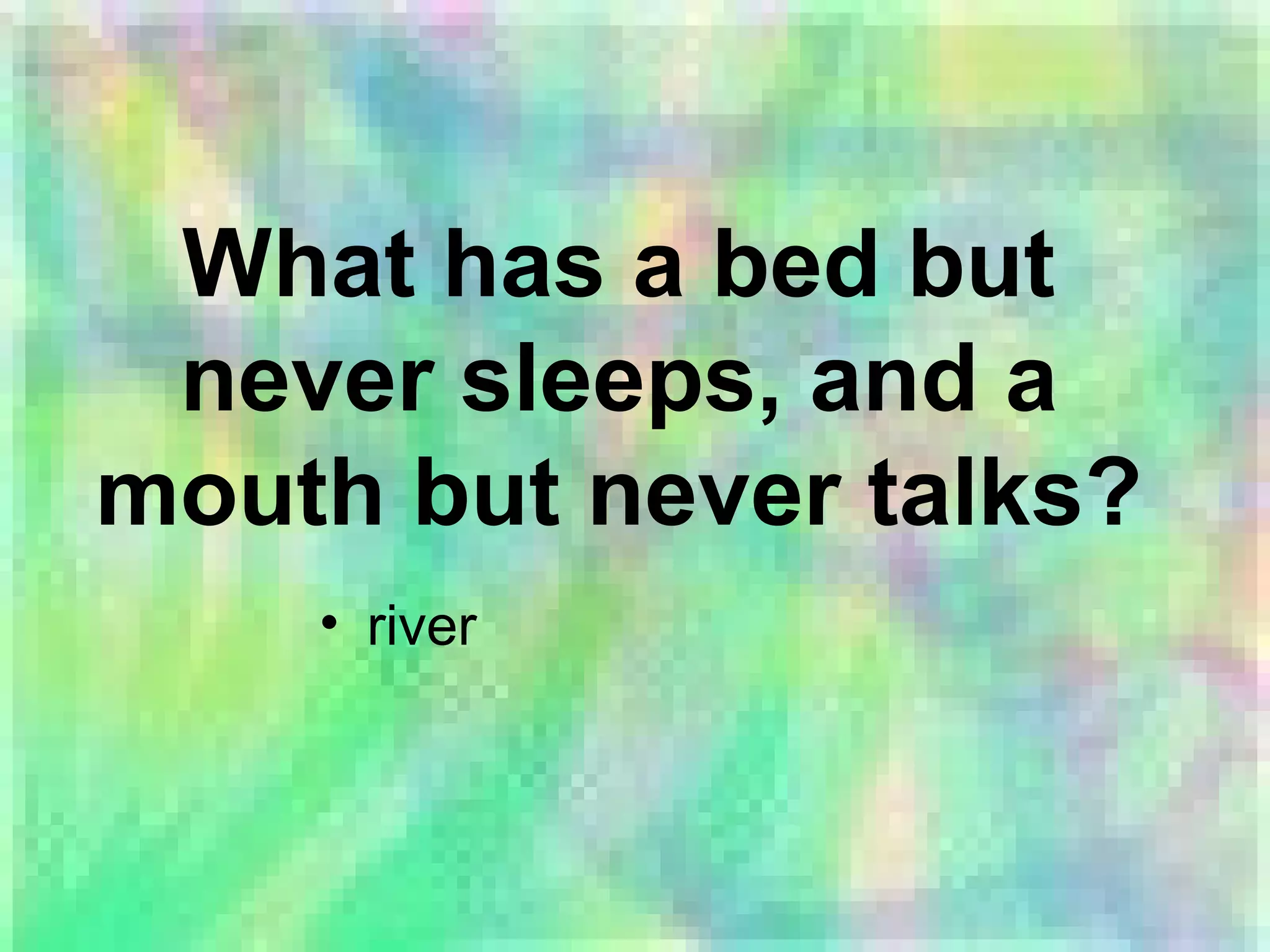 What has a bed but
never sleeps, and a
mouth but never talks?
• river