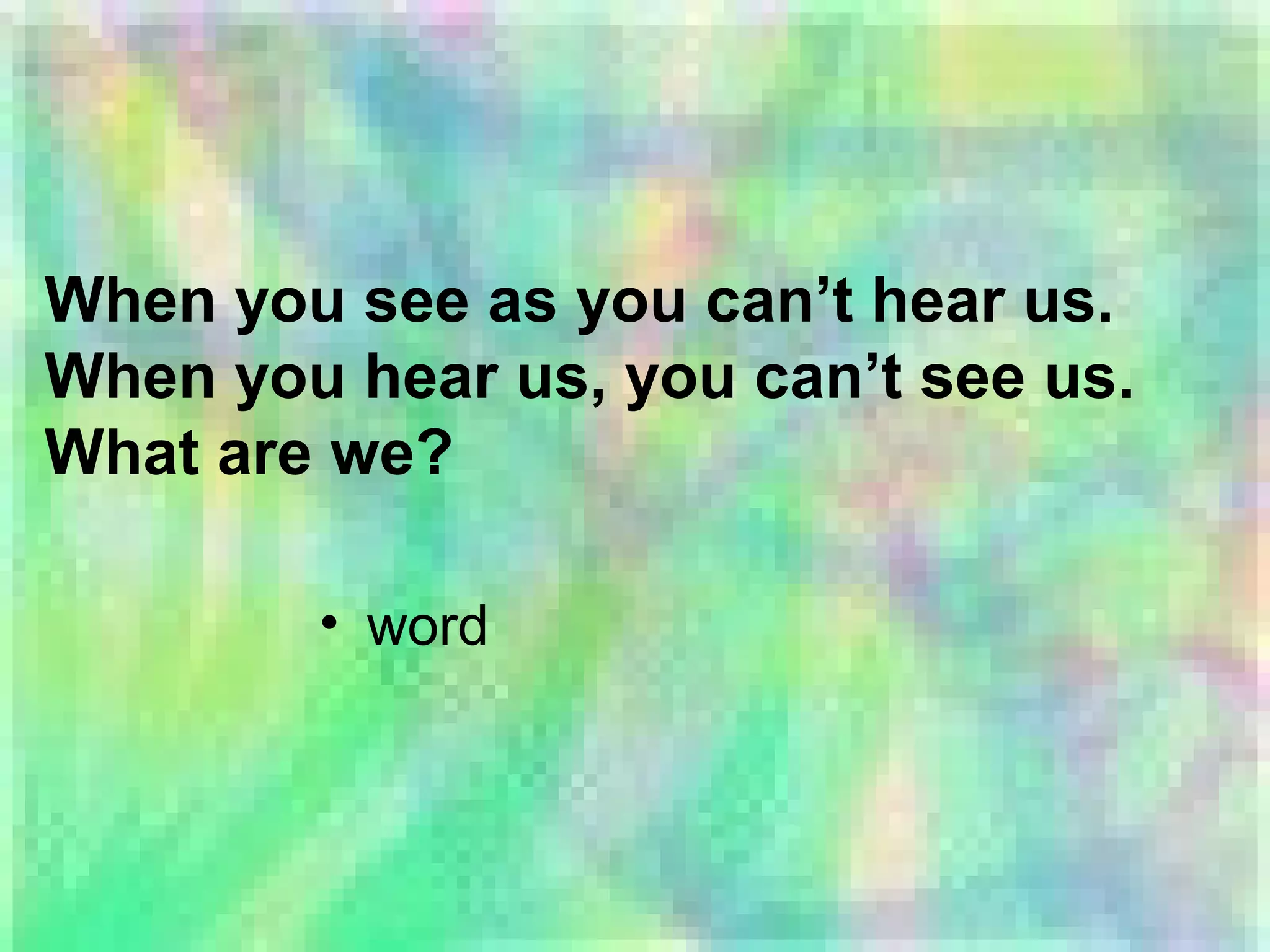 When you see as you can’t hear us.
When you hear us, you can’t see us.
What are we?
• word