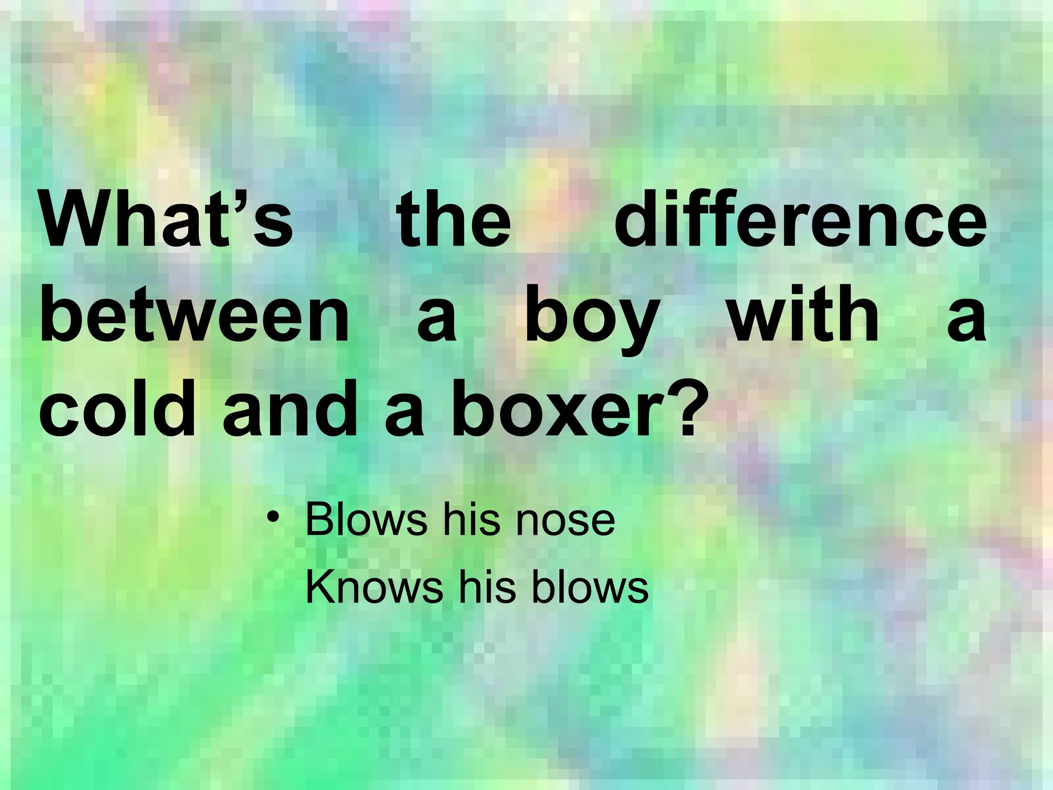 What’s the difference
between a boy with a
cold and a boxer?
• Blows his nose
Knows his blows