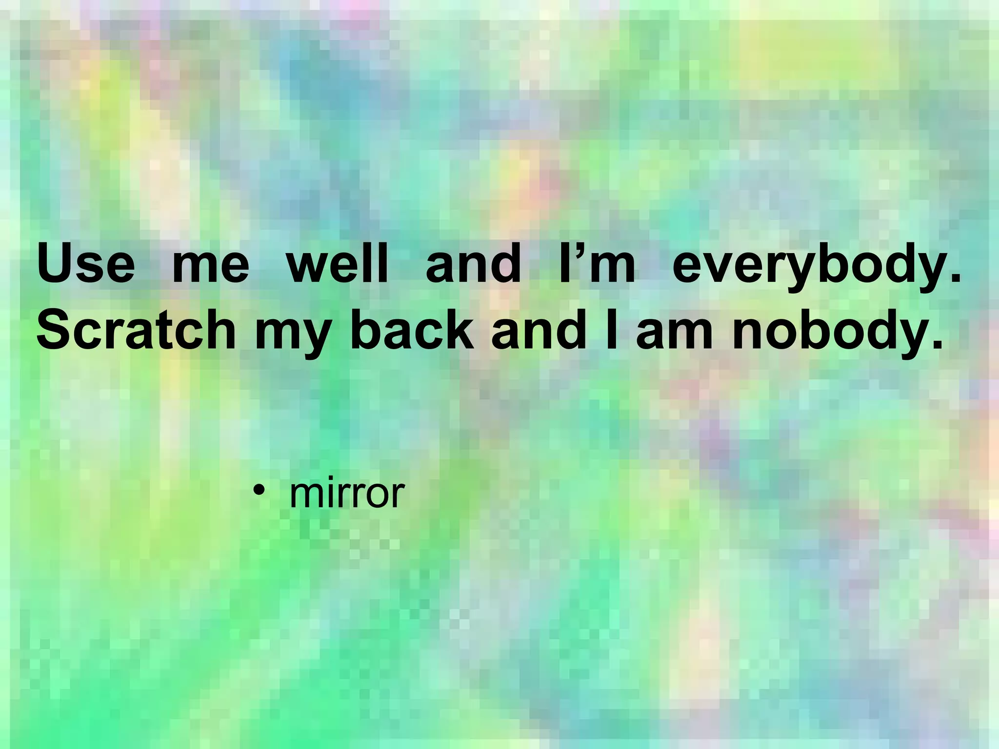Use me well and I’m everybody.
Scratch my back and I am nobody.
• mirror