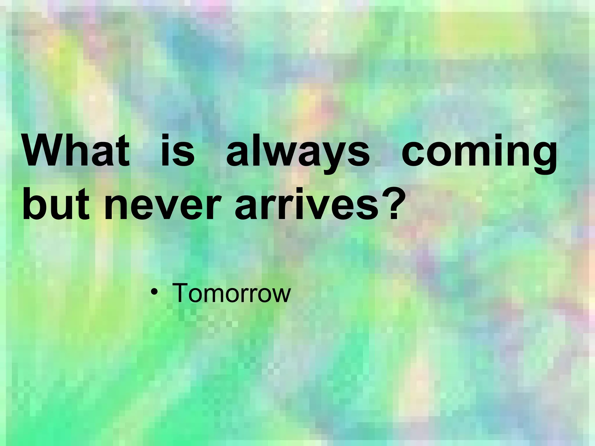 What is always coming
but never arrives?
• Tomorrow