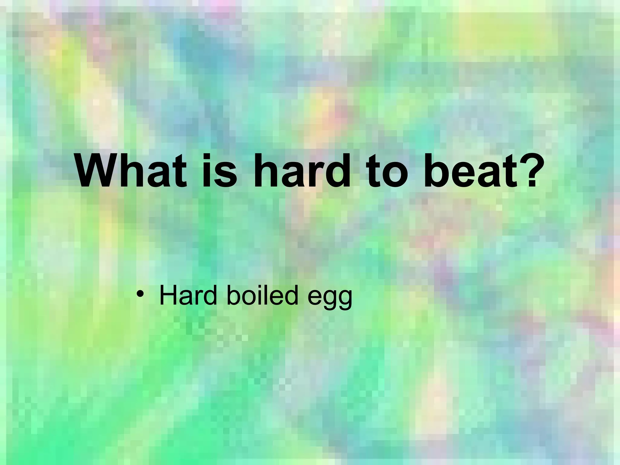 What is hard to beat?
• Hard boiled egg
