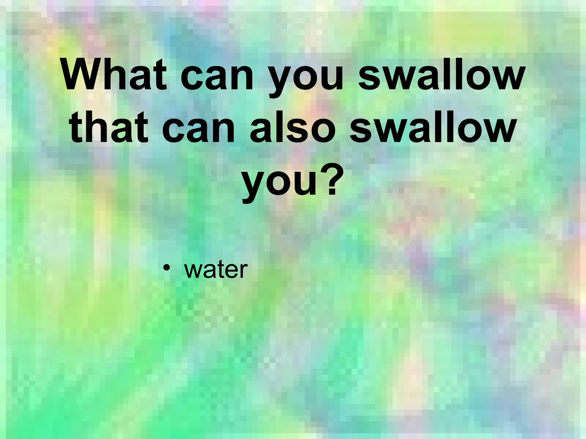 What can you swallow
that can also swallow
you?
• water