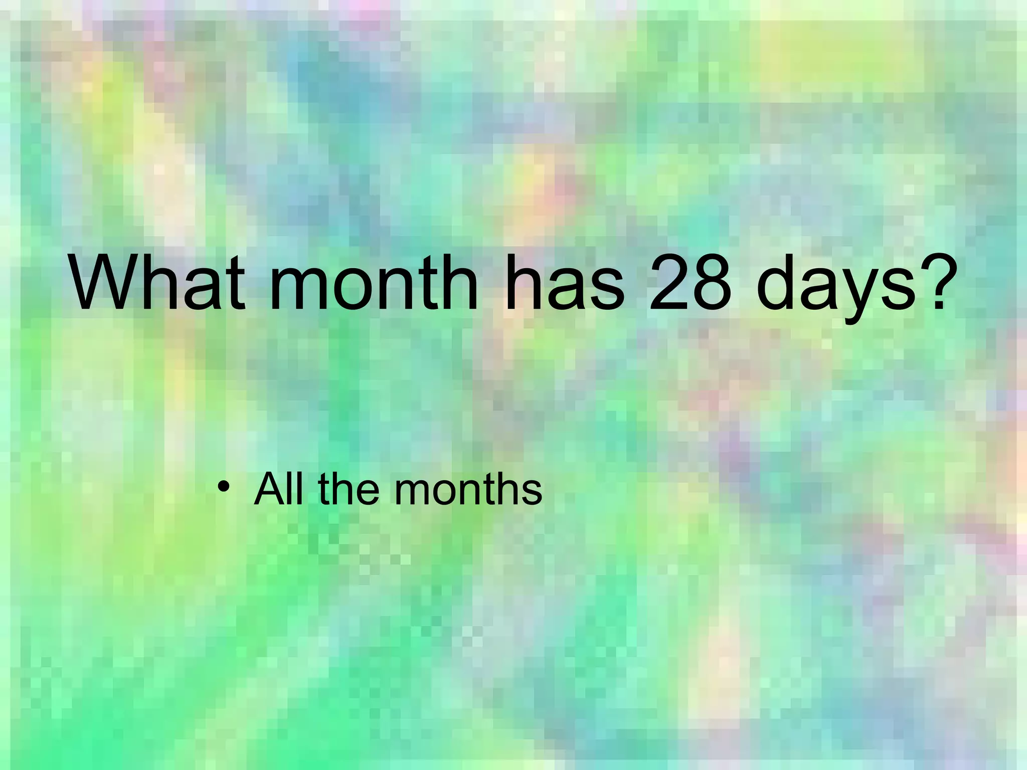 What month has 28 days?
• All the months
