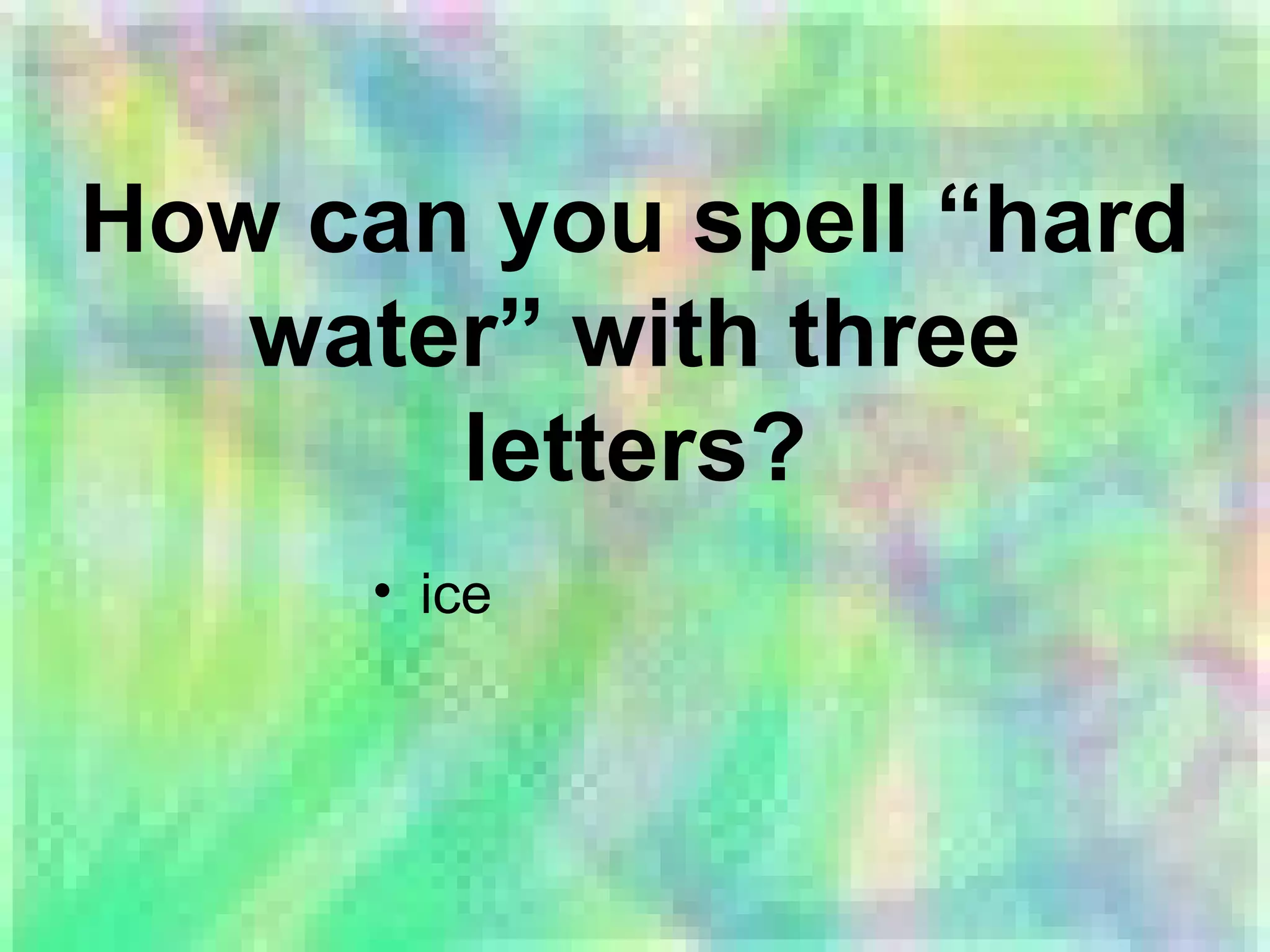 How can you spell “hard
water” with three
letters?
• ice