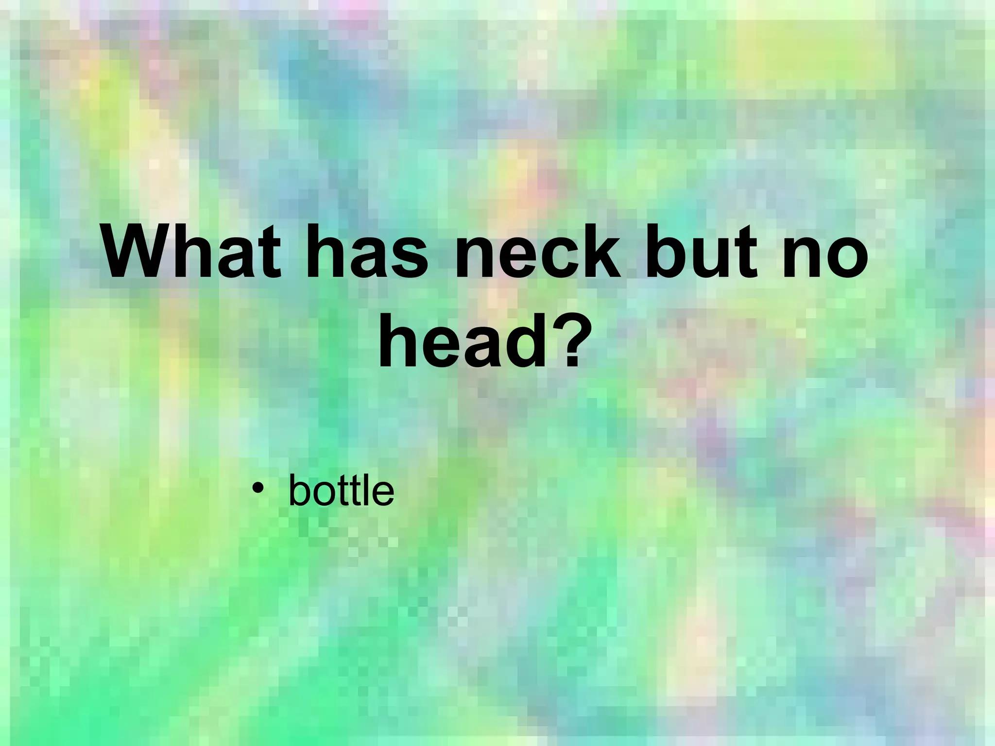 What has neck but no
head?
• bottle