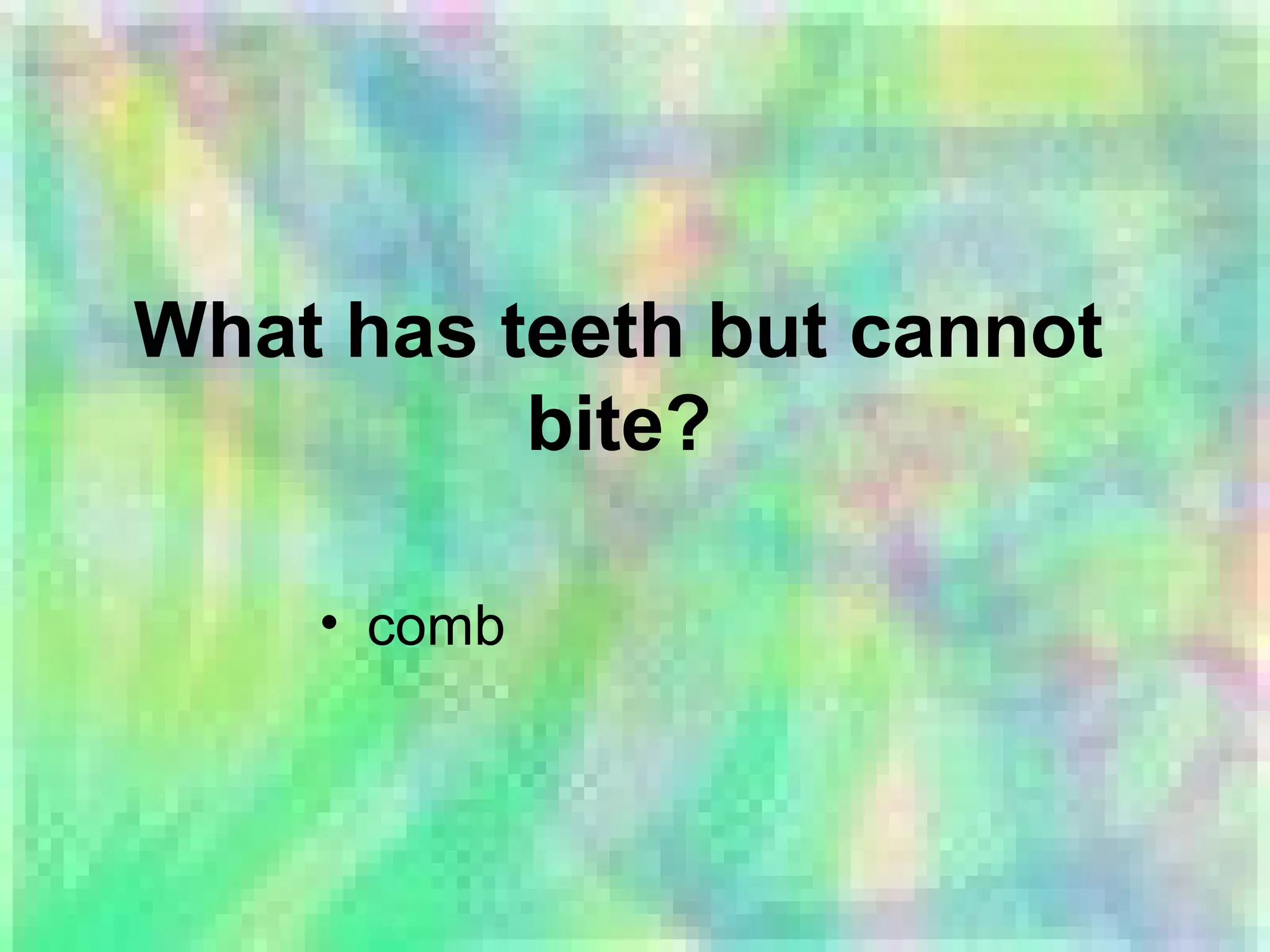 What has teeth but cannot
bite?
• comb