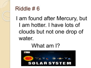 Riddle # 6
I am found after Mercury, but
I am hotter. I have lots of
clouds but not one drop of
water.
What am I?
Venus
 