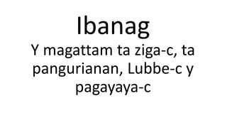 Ibanag
Y magattam ta ziga-c, ta
pangurianan, Lubbe-c y
pagayaya-c
 