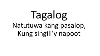 Tagalog
Natutuwa kang pasalop,
Kung singili’y napoot
 