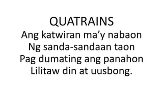 QUATRAINS
Ang katwiran ma’y nabaon
Ng sanda-sandaan taon
Pag dumating ang panahon
Lilitaw din at uusbong.
 