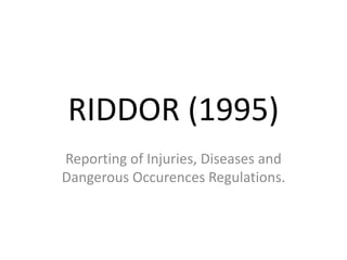 RIDDOR (1995)
Reporting of Injuries, Diseases and
Dangerous Occurences Regulations.
 