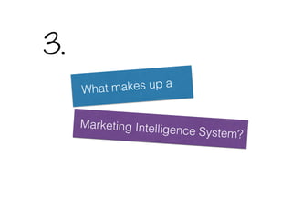 What makes up a
Marketing Intelligence System?
3.
 