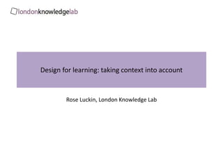 Design for learning: taking context into account
Rose Luckin, London Knowledge Lab
r.luckin@ioe.ac.uk
@Knowldgillusion
 
