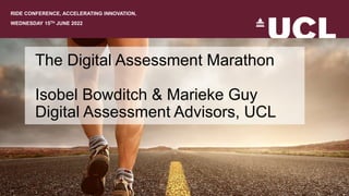 RIDE CONFERENCE, ACCELERATING INNOVATION,
WEDNESDAY 15TH JUNE 2022
The Digital Assessment Marathon
Isobel Bowditch & Marieke Guy
Digital Assessment Advisors, UCL
 
