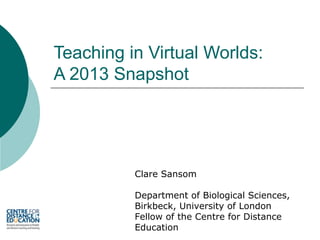 Teaching in Virtual Worlds:
A 2013 Snapshot

Clare Sansom
Department of Biological Sciences,
Birkbeck, University of London
Fellow of the Centre for Distance
Education

 