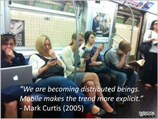 “We are becoming distributed beings.
Mobile makes the trend more explicit.”
- Mark Curtis (2005)
 
