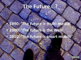 The Future...?

• 1990: ‘The future is multi-media’
• 2000: ‘The future is the Web’
• 2010: ‘The future is smart mobile’
 