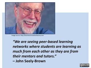 Image source: http://businessinnovationfactory.com



 “We are seeing peer-based learning
 networks where students are learning as
 much from each other as they are from
 their mentors and tutors.”
 – John Seely-Brown
 