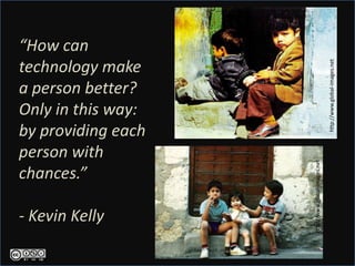 “How can
technology make




                                                   http://www.global-images.net
a person better?
Only in this way:
by providing each
person with




                    http://www.global-images.net
chances.”

- Kevin Kelly
 