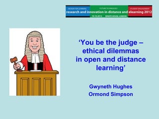‘You be the judge –
  ethical dilemmas
in open and distance
      learning’

   Gwyneth Hughes
   Ormond Simpson
 
