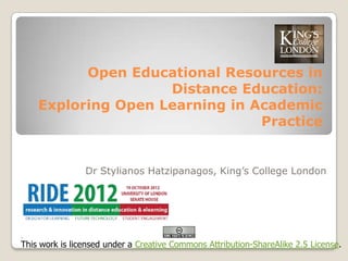 Open Educational Resources in
                    Distance Education:
    Exploring Open Learning in Academic
                                Practice


                Dr Stylianos Hatzipanagos, King‟s College London




This work is licensed under a Creative Commons Attribution-ShareAlike 2.5 License.
 