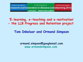 ‘E-learning, e-teaching and e-motivation’
- the LLB Progress and Retention project

   Tom Inkelaar and Ormond Simpson


       ormond.simpson@googlemail.com
          www.ormondsimpson.com


                                             1
 