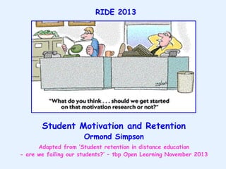 RIDE 2013

Student Motivation and Retention
Ormond Simpson

Adapted from „Student retention in distance education
- are we failing our students?‟ – tbp Open Learning November 2013

 