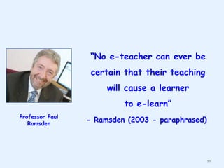“No e-teacher can ever be
certain that their teaching

will cause a learner
to e-learn”
Professor Paul
Ramsden

- Ramsden (2003 - paraphrased)

11

 