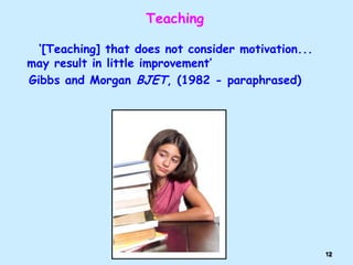 Teaching
„[Teaching] that does not consider motivation...
may result in little improvement‟
Gibbs and Morgan BJET, (1982 - paraphrased)

12

 