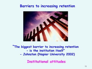 Barriers to increasing retention

“The biggest barrier to increasing retention
- is the institution itself”
- Johnston (Napier University 2002)

Institutional attitudes
18

 