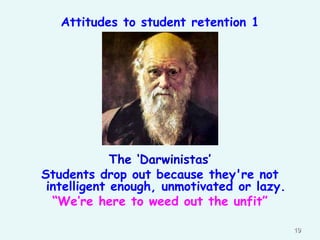 Attitudes to student retention 1

The „Darwinistas‟
Students drop out because they're not
intelligent enough, unmotivated or lazy.
“We‟re here to weed out the unfit”
19

 