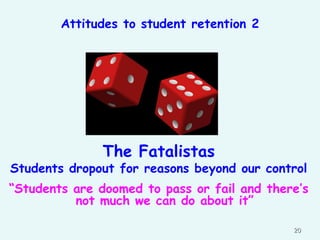 Attitudes to student retention 2

The Fatalistas

Students dropout for reasons beyond our control

“Students are doomed to pass or fail and there‟s
not much we can do about it”
20

 