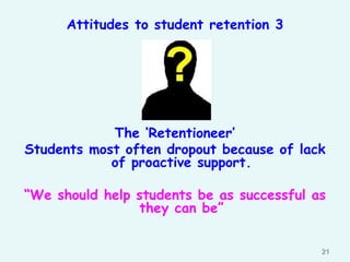Attitudes to student retention 3

The „Retentioneer‟
Students most often dropout because of lack
of proactive support.
“We should help students be as successful as
they can be”
21

 