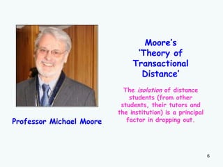 Moore‟s
„Theory of
Transactional
Distance‟

Professor Michael Moore

The isolation of distance
students (from other
students, their tutors and
the institution) is a principal
factor in dropping out.

6

 