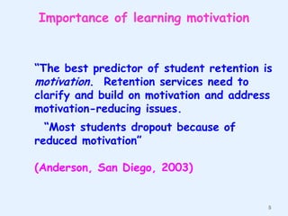 Importance of learning motivation

“The best predictor of student retention is
motivation. Retention services need to
clarify and build on motivation and address
motivation-reducing issues.
“Most students dropout because of
reduced motivation”
(Anderson, San Diego, 2003)

8

 