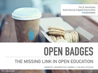 OPEN BADGES
THE MISSING LINK IN OPEN EDUCATION
Prof. Dr. Ilona Buchem
Beuth University of Applied Sciences Berlin
@mediendidaktik
#RIDE2016 | UNIVERSITY OF LONDON | 11-04-2016 | CC BY-SA
Photo: unsplash.com
 