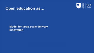 Open education as…
Model for large scale delivery
Innovation
 