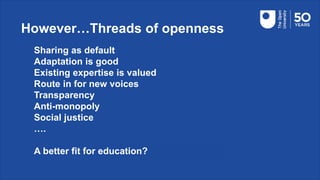 However…Threads of openness
Sharing as default
Adaptation is good
Existing expertise is valued
Route in for new voices
Transparency
Anti-monopoly
Social justice
….
A better fit for education?
 