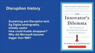 Disruption history
Sustaining and Disruptive tech
Eg Digital photography,
Initially useful
How could Kodak disappear?
Why did Microsoft become
bigger than IBM?
 