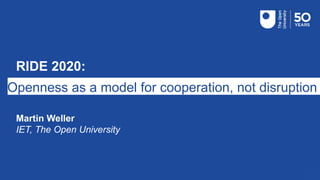 RIDE 2020:
Openness as a model for cooperation, not disruption
Martin Weller
IET, The Open University
 