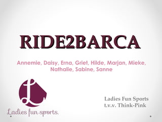 RIDE2BARCARIDE2BARCA
Annemie, Daisy, Erna, Griet, Hilde, Marjan, Mieke,
Nathalie, Sabine, Sanne
Ladies Fun Sports
t.v.v. Think-Pink
 