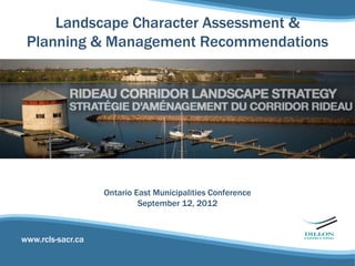 Landscape Character Assessment &
 Planning & Management Recommendations




                   Ontario East Municipalities Conference
                            September 12, 2012



www.rcls-sacr.ca
 