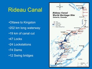 Rideau Canal

•Ottawa to Kingston
•202 km long waterway
•19 km of canal cut
•47 Locks
•24 Lockstations
•74 Dams
•12 Swing bridges


                        2
 