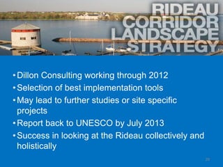 • Dillon Consulting working through 2012
• Selection of best implementation tools
• May lead to further studies or site specific
  projects
• Report back to UNESCO by July 2013
• Success in looking at the Rideau collectively and
  holistically
                                                      29
 