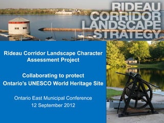 Rideau Corridor Landscape Character
        Assessment Project

       Collaborating to protect
Ontario’s UNESCO World Heritage Site

    Ontario East Municipal Conference
           12 September 2012

                                        1
 