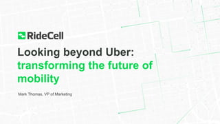 Looking beyond Uber:
transforming the future of
mobility
Mark Thomas, VP of Marketing
 