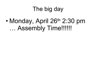 The big day Monday, April 26 th  2:30 pm … Assembly Time!!!!!! 