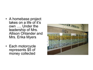 A homebase project takes on a life of it’s own …. Under the leadership of Mrs. Allison Ohlander and Mrs. Erika Myers Each motorcycle represents $5 of money collected 